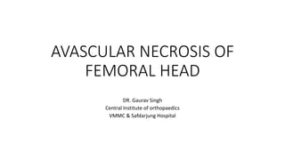 AVASCULAR NECROSIS OF
FEMORAL HEAD
DR. Gaurav Singh
Central Institute of orthopaedics
VMMC & Safdarjung Hospital
 