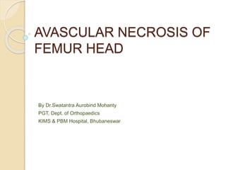 AVASCULAR NECROSIS OF
FEMUR HEAD
By Dr.Swatantra Aurobind Mohanty
PGT, Dept. of Orthopaedics
KIMS & PBM Hospital, Bhubaneswar
 