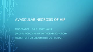 AVASCULAR NECROSIS OF HIP
MODERATOR : DR B. BORTHAKUR
(PROF & HOD,DEPT OF ORTHOPAEDICS,LMCH)
PRESENTER : DR DIBASHJYOTI DUTTA (PGT)
 