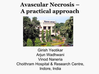 Avascular Necrosis –
A practical approach
Girish Yeotikar
Arjun Wadhwani
Vinod Naneria
Choithram Hospital & Research Centre,
Indore, India
 