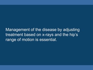Management of the disease by adjusting
treatment based on x-rays and the hip’s
range of motion is essential.
 