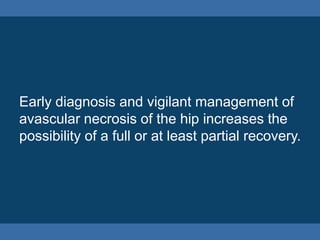 Early diagnosis and vigilant management of
avascular necrosis of the hip increases the
possibility of a full or at least partial recovery.
 