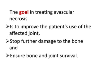 The goal in treating avascular
necrosis
Is to improve the patient's use of the
affected joint,
Stop further damage to the bone
and
Ensure bone and joint survival.
 