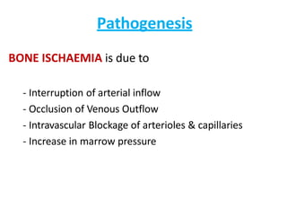 Pathogenesis
BONE ISCHAEMIA is due to
- Interruption of arterial inflow
- Occlusion of Venous Outflow
- Intravascular Blockage of arterioles & capillaries
- Increase in marrow pressure
 