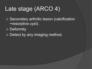 Late stage (ARCO 4)
 Secondary arthritic lesion (calcification
+resorptive cyst).
 Deformity
 Detect by any imaging method.
 