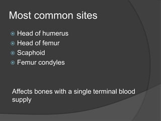 Most common sites
 Head of humerus
 Head of femur
 Scaphoid
 Femur condyles
Affects bones with a single terminal blood
supply
 