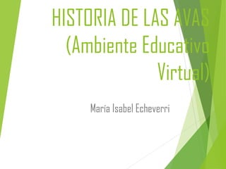 HISTORIA DE LAS AVAS 
(Ambiente Educativo 
Virtual) 
María Isabel Echeverri 
 