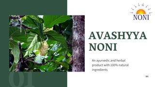 01
AVASHYYA
NONI
An ayurvedic and herbal
product with 100% natural
ingredients
 