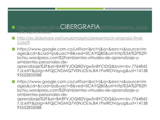 http://aprendeenlineaC.udIBeaE.RedGu.cRoA/bFaInAco/html/ambiente_virtual 
_de_aprendizaje/ 
 http://es.slideshare.net/ursulamorpho/presentacin-simposio-final-curso9 
 https://www.google.com.co/url?sa=i&rct=j&q=&esrc=s&source=im 
ages&cd=&cad=rja&uact=8&ved=0CAYQjB0&url=http%3A%2F%2Fl 
bchiu.wordpress.com%2Fambientes-virtuales-de-aprendizaje-y-ambientes- 
personales-de-aprendizaje% 
2F&ei=BARFVJOQI82VgwSn8YCIDQ&bvm=bv.7764843 
7,d.eXY&psig=AFQjCNGMQ7V0NJOLtxJlIA1PxrIROVqyug&ust=14138 
95552835088 
 https://www.google.com.co/url?sa=i&rct=j&q=&esrc=s&source=im 
ages&cd=&cad=rja&uact=8&ved=0CAYQjB0&url=http%3A%2F%2Fl 
bchiu.wordpress.com%2Fambientes-virtuales-de-aprendizaje-y-ambientes- 
personales-de-aprendizaje% 
2F&ei=BARFVJOQI82VgwSn8YCIDQ&bvm=bv.7764843 
7,d.eXY&psig=AFQjCNGMQ7V0NJOLtxJlIA1PxrIROVqyug&ust=14138 
95552835088 
