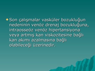  Son çalışmalar vasküler bozukluğun
 nedeninin venöz drenaj bozukluğuna,
 intraosseöz venöz hipertansiyona
 veya artmış kan viskozitesine bağlı
 kan akımı azalmasına bağlı
 olabileceği üzerinedir.
 