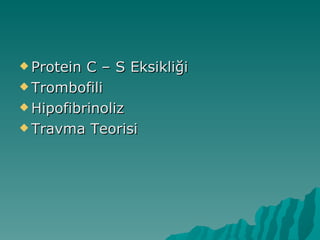  Protein C – S Eksikliği
 Trombofili

 Hipofibrinoliz

 Travma Teorisi
 
