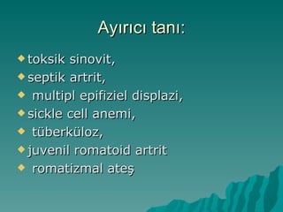 Ayırıcı tanı:
 toksik sinovit,
 septik artrit,

 multipl epifiziel displazi,

 sickle cell anemi,

 tüberküloz,

 juvenil romatoid artrit

 romatizmal ateş
 