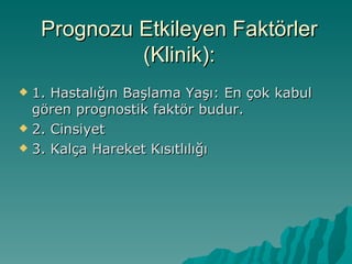 Prognozu Etkileyen Faktörler
             (Klinik):
 1. Hastalığın Başlama Yaşı: En çok kabul
  gören prognostik faktör budur.
 2. Cinsiyet

 3. Kalça Hareket Kısıtlılığı
 