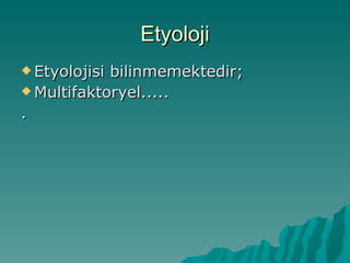Etyoloji
 Etyolojisibilinmemektedir;
 Multifaktoryel.....

.
 