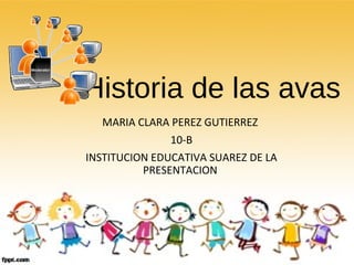 Historia de las avas 
MARIA CLARA PEREZ GUTIERREZ 
10-B 
INSTITUCION EDUCATIVA SUAREZ DE LA 
PRESENTACION 
 