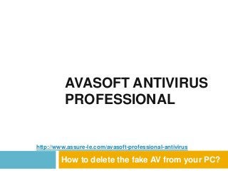 AVASOFT ANTIVIRUS
          PROFESSIONAL


http://www.assure-le.com/avasoft-professional-antivirus

         How to delete the fake AV from your PC?
 