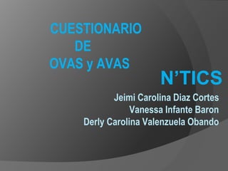 Jeimi Carolina Diaz Cortes
Vanessa Infante Baron
Derly Carolina Valenzuela Obando
N’TICS
CUESTIONARIO
DE
OVAS y AVAS
 