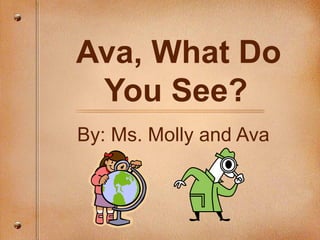 Ava, What Do You See?   By: Ms. Molly and Ava 