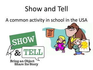 Show and Tell
A common activity in school in the USA
 