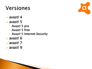  avast! 4
 avast! 5
◦ Avast! 5 pro
◦ Avast! 5 free
◦ Avast! 5 Internet Security
 avast! 6
 avast! 7
 avast! 9
 