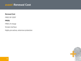 9
avast! Renewal Cost
Renewal Cost
FREE OF COST
PROS:
FREE of charge
Simple interface
Highly pro-active, extensive protection
 