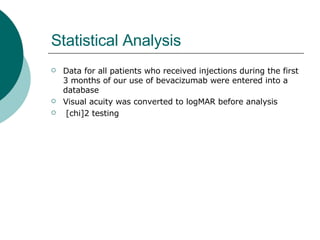 Statistical Analysis  Data for all patients who received injections during the first 3 months of our use of bevacizumab were entered into a database  Visual acuity was converted to logMAR before analysis [chi]2 testing  