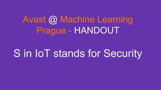 Avast @ Machine Learning
Prague - HANDOUT
S in IoT stands for Security
 