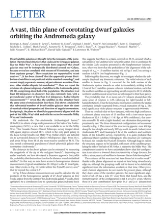 LETTER                                                                                                                                                               doi:10.1038/nature11717




A vast, thin plane of corotating dwarf galaxies
orbiting the Andromeda galaxy
Rodrigo A. Ibata1, Geraint F. Lewis2, Anthony R. Conn3, Michael J. Irwin4, Alan W. McConnachie5, Scott C. Chapman6,
Michelle L. Collins7, Mark Fardal8, Annette M. N. Ferguson9, Neil G. Ibata10, A. Dougal Mackey11, Nicolas F. Martin1,7,
Julio Navarro12, R. Michael Rich13, David Valls-Gabaud14 & Lawrence M. Widrow15


Dwarf satellite galaxies are thought to be the remnants of the popu-                                  this suggests that there is a plane, centred on M 31, around which a
lation of primordial structures that coalesced to form giant galaxies                                 subsample of the satellites have very little scatter. This is confirmed by
like the Milky Way1. It has previously been suspected2 that dwarf                                     the Monte Carlo analysis presented in the Supplementary Informa-
galaxies may not be isotropically distributed around our Galaxy,                                      tion, where we show that the probability of the alignment of the sub-
because several are correlated with streams of H I emission, and may                                  sample of nsub 5 15 satellites marked red in Figs 1 and 2 occurring at
form coplanar groups3. These suspicions are supported by recent                                       random is 0.13% (see Supplementary Fig. 1).
analyses4–7. It has been claimed7 that the apparently planar distri-                                     Following this discovery, we sought to investigate whether the sub-
bution of satellites is not predicted within standard cosmology8, and                                 sample displayed any kinematic coherence. The radial velocity of each
cannot simply represent a memory of past coherent accretion. How-                                     satellite is shown in Fig. 3, corrected for the bulk motion of the
ever, other studies dispute this conclusion9–11. Here we report the                                   Andromeda system towards us: what is immediately striking is that
existence of a planar subgroup of satellites in the Andromeda galaxy                                  13 out of the 15 satellites possess coherent rotational motion, such that
(M 31), comprising about half of the population. The structure is at                                  the southern satellites are approaching us with respect to M 31, while the
least 400 kiloparsecs in diameter, but also extremely thin, with a                                    northern satellites recede away from us with respect to their host galaxy.
perpendicular scatter of less than 14.1 kiloparsecs. Radial velocity                                     The probability that 13 or more out of 15 objects should share the
measurements12–15 reveal that the satellites in this structure have                                   same sense of rotation is 1.4% (allowing for right-handed or left-
the same sense of rotation about their host. This shows conclusively                                  handed rotation). Thus the kinematic information confirms the spatial
that substantial numbers of dwarf satellite galaxies share the same                                   correlation initially suspected from a visual inspection of Fig. 2. The
dynamical orbital properties and direction of angular momentum.                                       total significance of the planar structure is approximately 99.998%.
Intriguingly, the plane we identify is approximately aligned with the                                    Thus we conclude that we have detected, with very high confidence,
pole of the Milky Way’s disk and with the vector between the Milky                                    a coherent planar structure of 13 satellites with a root-mean-square
Way and Andromeda.                                                                                    thickness of 12.6 6 0.6 kpc (,14.1 kpc at 99% confidence), that coro-
   We undertook the Pan-Andromeda Archaeological Survey16                                             tate around M 31 with a (right-handed) axis of rotation that points ap-
(PAndAS) to obtain a large-scale panorama of the halo of the Andro-                                   proximately east. The three-dimensional configuration can be assessed
meda galaxy (M 31), a view that is not available to us for the Milky                                  visually in Fig. 3. The extent of the structure is gigantic, over 400 kpc
Way. This Canada–France–Hawaii Telescope survey imaged about                                          along the line of sight and nearly 300 kpc north-to-south. Indeed, since
400 square degrees around M 31, which is the only giant galaxy in                                     Andromeda XIV and Cassiopeia II lie at the southern and northern
the Local Group besides our Milky Way. Stellar objects are detected                                   limits of the PAndAS survey, respectively, it is quite probable that
out to a projected distance of about 150 kiloparsecs (kpc) from M 31,                                 additional (faint) satellites belonging to this structure are waiting to
and about 50 kpc from M 33, the most massive satellite of M 31. The                                   be found just outside the PAndAS footprint. Although huge in extent,
data reveal a substantial population of dwarf spheroidal galaxies that                                the structure appears to be lopsided, with most of the satellites popu-
accompany Andromeda17.                                                                                lating the side of the halo of M 31 that is nearest to the Milky Way. The
   The distances to the dwarf galaxies can be estimated by measuring                                  completeness analysis we have undertaken shows that this configura-
the magnitude of the tip of the red-giant branch18. Improving on                                      tion is not due to a lowered detection sensitivity at large distance, but
earlier methods, we have developed a Bayesian approach that yields                                    reflects a true paucity of satellites in the more distant halo hemisphere21.
the probability distribution function for the distance to each individual                                The existence of this structure had been hinted at in earlier work22,
satellite19. In this way we now have access to homogeneous distance                                   thanks to the planar alignment we report on here being viewed nearly
measurements (typical uncertainties 20–50 kpc) to the 27 dwarf gala-                                  edge-on, although the grouping could not be shown to be statistically
xies (filled circles in Fig. 1) visible within the PAndAS survey area20                               significant from the information available at that time. Other previ-
that lie beyond the central 2.5u.                                                                     ously claimed alignments do not match the present plane, although
   In Fig. 2 these distance measurements are used to calculate the sky                                they share some of the member galaxies: the most significant align-
positions of the homogeneous sample of 27 dwarf galaxies as they                                      ment of ref. 23 has a pole 45u away from that found here, and the
would appear from the centre of the Andromeda galaxy. Visually, there                                 (tentative) poles of the configuration in ref. 4 are 23.4u away, whereas
appears to be a correlation close to a particular great circle (red line):                            those of a later contribution6 have poles 34.1u and 25.4u distant from
1
  Observatoire Astronomique de Strasbourg, 11 rue de l’Universite, F-67000 Strasbourg, France. 2Sydney Institute for Astronomy, School of Physics, A28, The University of Sydney, New South Wales 2006,
                                                                 ´
Australia. 3Department of Physics and Astronomy, Macquarie University, New South Wales 2109, Australia. 4Institute of Astronomy, University of Cambridge, Madingley Road, Cambridge CB3 0HA, UK.
5
  NRC Herzberg Institute of Astrophysics, 5071 West Saanich Road, Victoria, British Columbia, V9E 2E7, Canada. 6Department of Physics and Atmospheric Science, Dalhousie University, 6310 Coburg Road,
Halifax, Nova Scotia, B3H 4R2, Canada. 7Max-Planck-Institut fur Astronomie, Konigstuhl 17, 69117 Heidelberg, Germany. 8University of Massachusetts, Department of Astronomy, LGRT 619-E, 710 North
                                                             ¨                  ¨
Pleasant Street, Amherst, Massachusetts 01003-9305, USA. 9Institute for Astronomy, University of Edinburgh, Royal Observatory, Blackford Hill, Edinburgh EH9 3HJ, UK. 10Lycee International des
                                                                                                                                                                                ´
Pontonniers, 1 rue des Pontonniers, F-67000 Strasbourg, France. 11The Australian National University, Mount Stromlo Observatory, Cotter Road, Weston Creek, Australian Capital Province 2611, Australia.
12
   Department of Physics and Astronomy, University of Victoria, 3800 Finnerty Road, Victoria, British Columbia, V8P 5C2, Canada. 13Department of Physics and Astronomy, University of California, Los
Angeles, PAB, 430 Portola Plaza, Los Angeles, California 90095-1547, USA. 14LERMA, UMR CNRS 8112, Observatoire de Paris, 61 Avenue de l’Observatoire, 75014 Paris, France. 15Department of Physics,
Engineering Physics, and Astronomy, Queen’s University, Kingston, Ontario, K7L 3N, Canada.


6 2 | N AT U R E | VO L 4 9 3 | 3 J A N U A RY 2 0 1 3
                                                              ©2013 Macmillan Publishers Limited. All rights reserved
 
