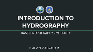 INTRODUCTION TO
HYDROGRAPHY
BASIC HYDROGRAPHY - MODULE 1
Lt ALVIN V ABRAHAM 1
 