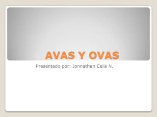 AVAS Y OVAS
Presentado por: Jonnathan Celis N.
 