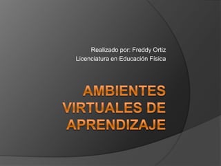 Ambientes virtuales de aprendizaje Realizado por: Freddy Ortiz Licenciatura en Educación Física 