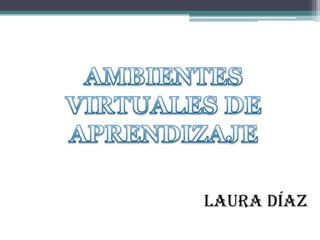 AMBIENTES VIRTUALES DE  APRENDIZAJE Laura Díaz 