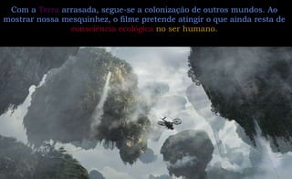 Com a  Terra  arrasada, segue-se a colonização de outros mundos. Ao mostrar nossa mesquinhez, o filme pretende atingir o que ainda resta de  consciência ecológica   no ser humano. 