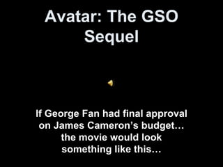 Avatar: The GSO Sequel If George Fan had final approval on James Cameron’s budget…the movie would look something like this… 