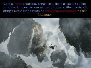 Com a  Terra  arrasada, segue-se a colonização de outros mundos. Ao mostrar nossa mesquinhez, o filme pretende atingir o que ainda resta de  consciência ecológica   no ser humano. 