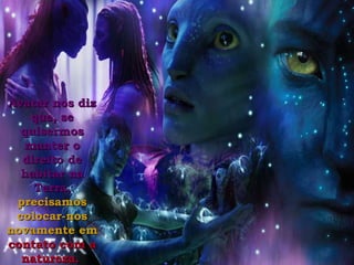 Avatar nos diz que, se quisermos manter o direito de habitar na Terra,  precisamos colocar-nos novamente em  contato com a natureza.   