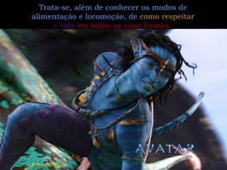 Trata-se, além de conhecer os modos de alimentação e locomoção, de  como respeitar  a vida   em todas as suas formas.   