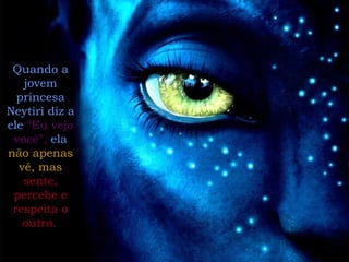 Quando a jovem princesa Neytiri diz a ele  “Eu vejo você”,  ela  não apenas vê, mas  sente, percebe e respeita o outro.   