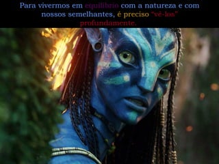 Para vivermos em  equilíbrio  com a natureza e com nossos semelhantes,  é preciso  “vê-los” profundamente.   