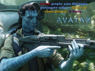 Avatar  propõe uma discussão pertinente sobre o  futuro do nosso planeta ,  a Terra.   