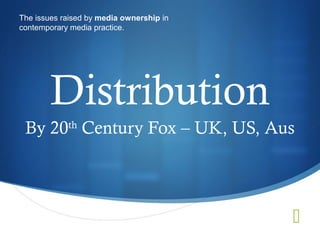 The issues raised by media ownership in
contemporary media practice.




        Distribution
 By 20th Century Fox – UK, US, Aus




                                          
 