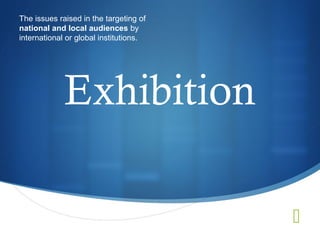 The issues raised in the targeting of
national and local audiences by
international or global institutions.




             Exhibition

                                        
 