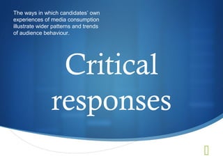 The ways in which candidates’ own
experiences of media consumption
illustrate wider patterns and trends
of audience behaviour.




                Critical
               responses
                                       
 
