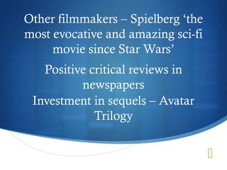 Other filmmakers – Spielberg ‘the
most evocative and amazing sci-fi
     movie since Star Wars’
   Positive critical reviews in
          newspapers
 Investment in sequels – Avatar
             Trilogy


                                    
 