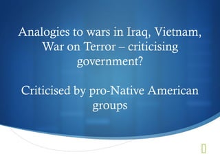 Analogies to wars in Iraq, Vietnam,
   War on Terror – criticising
           government?

Criticised by pro-Native American
               groups


                                    
 