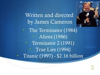 Written and directed
      by James Cameron
  •  The Terminator (1984)
      • Aliens (1986)
   • Terminator 2 (1991)
     • True Lies (1994)
• Titanic (1997) - $2.16 billion

                                   
 