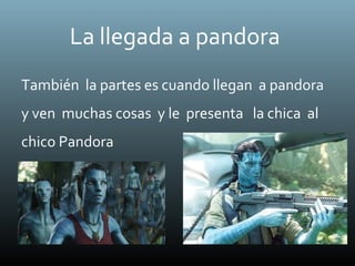 La llegada a pandora
También la partes es cuando llegan a pandora
y ven muchas cosas y le presenta la chica al
chico Pandora
 