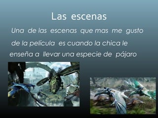 Las escenas
Una de las escenas que mas me gusto
de la película es cuando la chica le
enseña a llevar una especie de pájaro
.
 