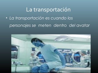 La transportación
• La transportación es cuando los
personajes se meten dentro del avatar
 