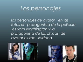 Los personajes
los personajes de avatar en las
fotos el protagonista de la película
es Sam worthington y la
protagonista de las chicas de
avatar es zoe saldana
 